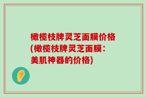 橄榄枝牌灵芝面膜价格(橄榄枝牌灵芝面膜：美肌神器的价格)