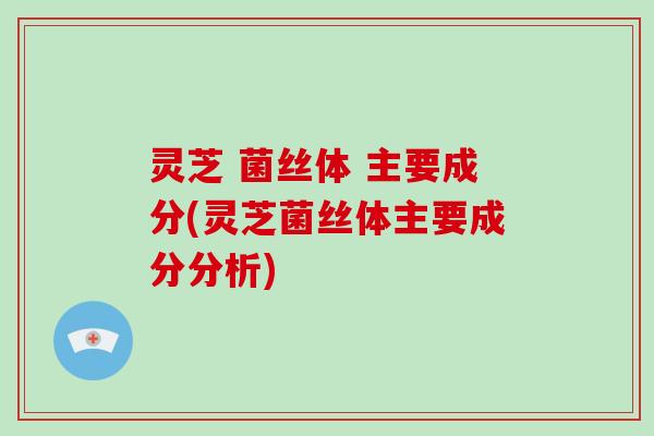 灵芝 菌丝体 主要成分(灵芝菌丝体主要成分分析)