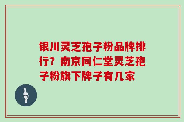 银川灵芝孢子粉品牌排行？南京同仁堂灵芝孢子粉旗下牌子有几家