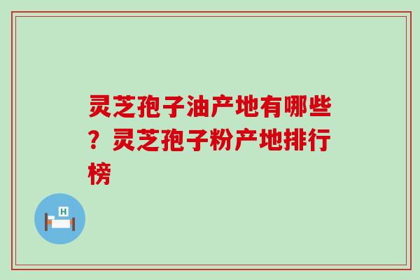 灵芝孢子油产地有哪些？灵芝孢子粉产地排行榜