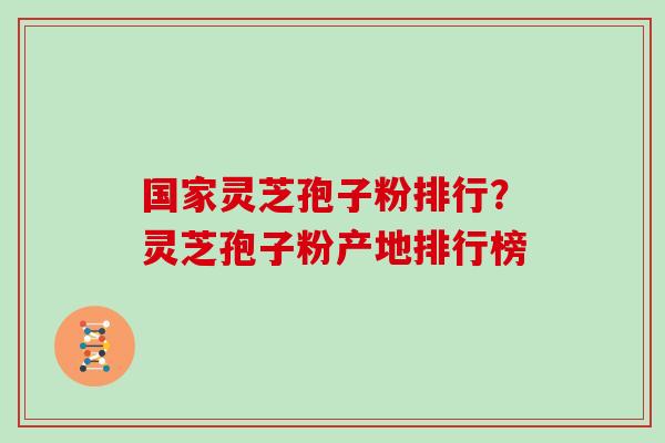 国家灵芝孢子粉排行？灵芝孢子粉产地排行榜