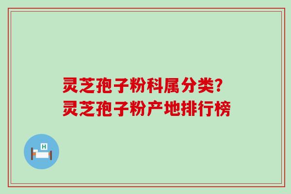 灵芝孢子粉科属分类？灵芝孢子粉产地排行榜