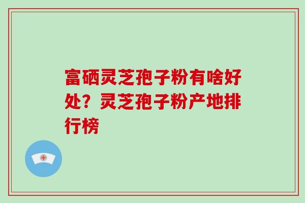 富硒灵芝孢子粉有啥好处？灵芝孢子粉产地排行榜