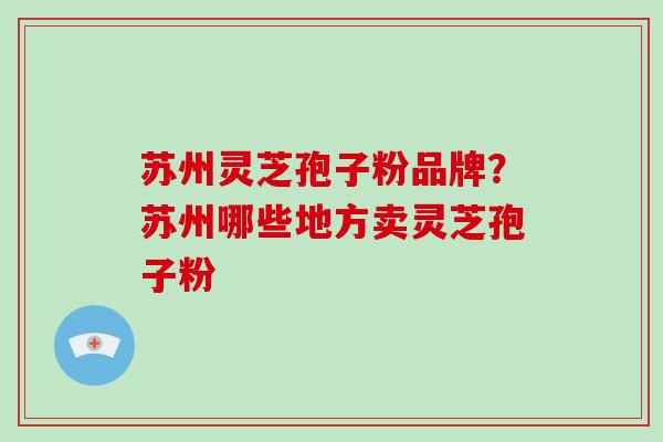 苏州灵芝孢子粉品牌？苏州哪些地方卖灵芝孢子粉