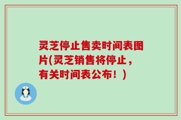 灵芝停止售卖时间表图片(灵芝销售将停止，有关时间表公布！)