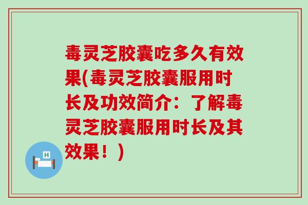 毒灵芝胶囊吃多久有效果(毒灵芝胶囊服用时长及功效简介：了灵芝胶囊服用时长及其效果！)