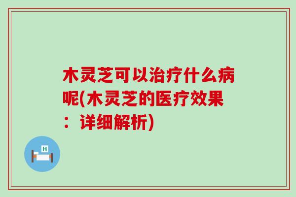 木灵芝可以什么呢(木灵芝的医疗效果：详细解析)