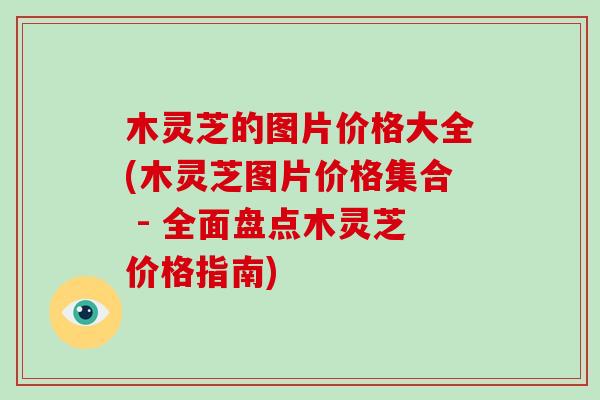 木灵芝的图片价格大全(木灵芝图片价格集合 - 全面盘点木灵芝价格指南)