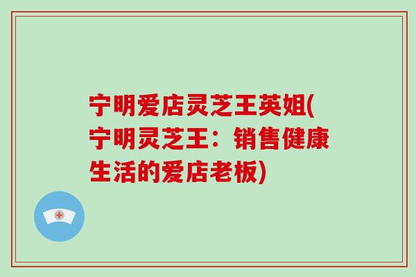 宁明爱店灵芝王英姐(宁明灵芝王：销售健康生活的爱店老板)