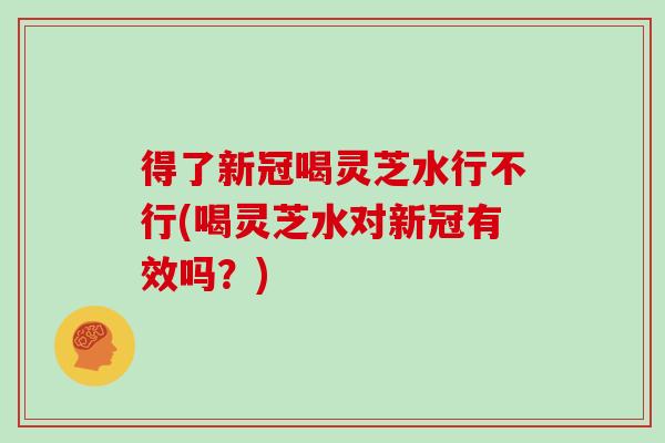 得了新冠喝灵芝水行不行(喝灵芝水对新冠有效吗？)