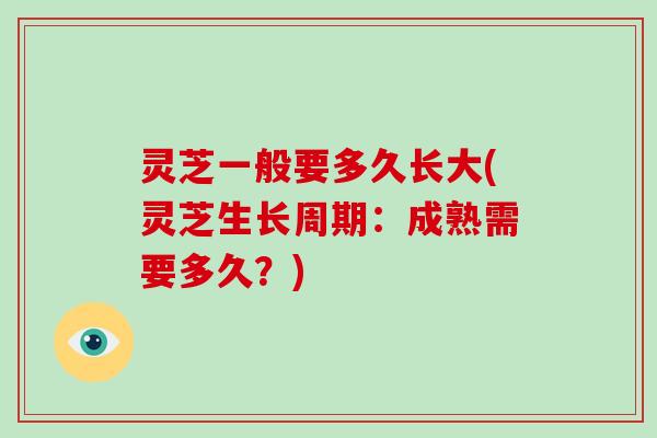 灵芝一般要多久长大(灵芝生长周期：成熟需要多久？)