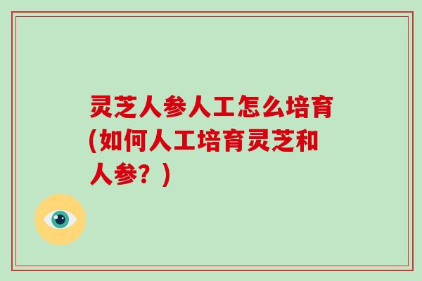 灵芝人参人工怎么培育(如何人工培育灵芝和人参？)