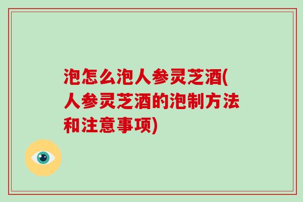 泡怎么泡人参灵芝酒(人参灵芝酒的泡制方法和注意事项)