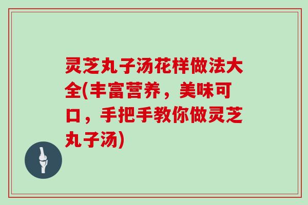 灵芝丸子汤花样做法大全(丰富营养，美味可口，手把手教你做灵芝丸子汤)