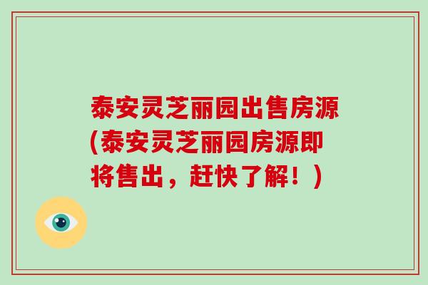 泰安灵芝丽园出售房源(泰安灵芝丽园房源即将售出，赶快了解！)