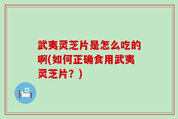 武夷灵芝片是怎么吃的啊(如何正确食用武夷灵芝片？)