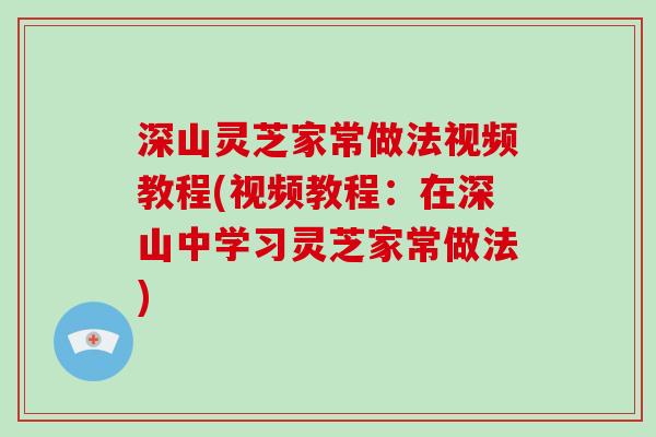 深山灵芝家常做法视频教程(视频教程：在深山中学习灵芝家常做法)