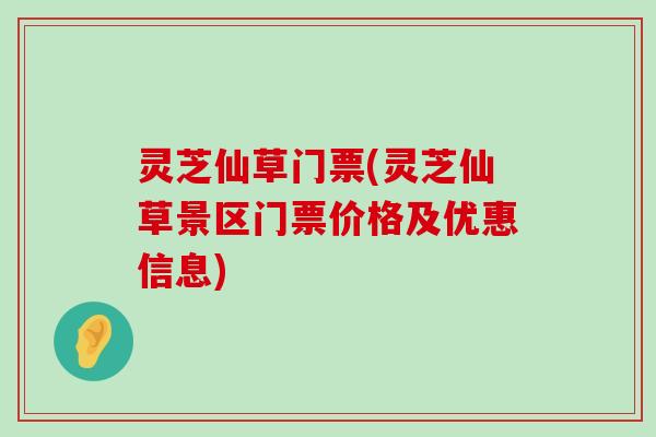 灵芝仙草门票(灵芝仙草景区门票价格及优惠信息)