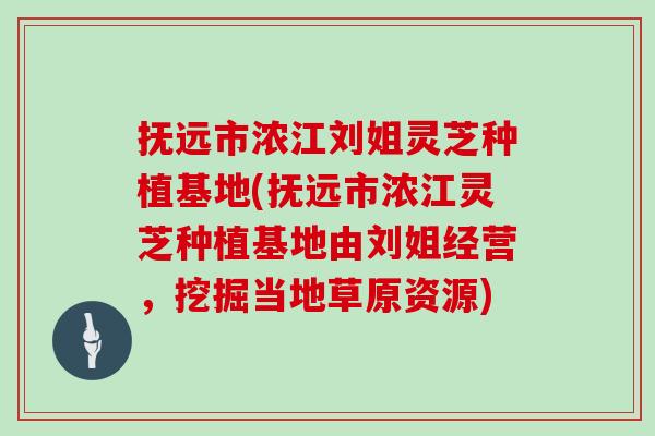 抚远市浓江刘姐灵芝种植基地(抚远市浓江灵芝种植基地由刘姐经营，挖掘当地草原资源)