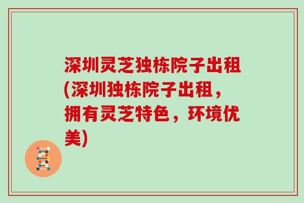 深圳灵芝独栋院子出租(深圳独栋院子出租，拥有灵芝特色，环境优美)