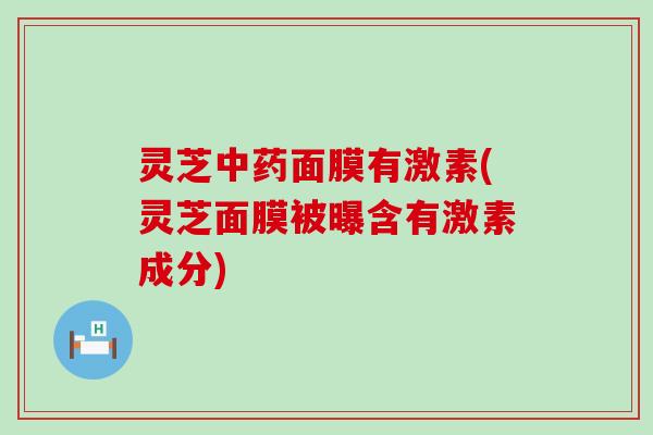 灵芝面膜有激素(灵芝面膜被曝含有激素成分)