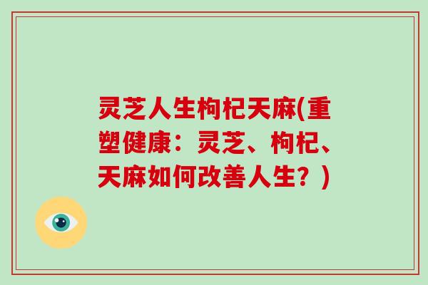 灵芝人生枸杞天麻(重塑健康：灵芝、枸杞、天麻如何改善人生？)