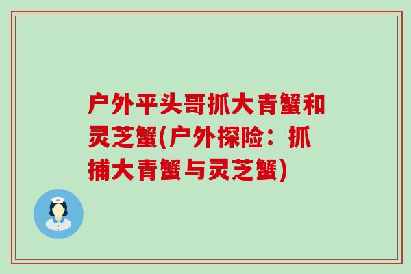 户外平头哥抓大青蟹和灵芝蟹(户外探险：抓捕大青蟹与灵芝蟹)