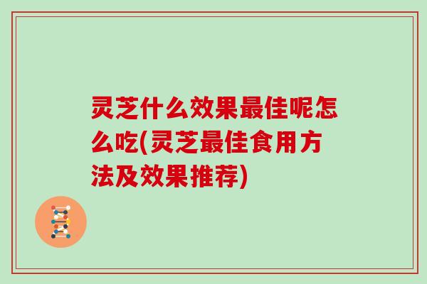 灵芝什么效果佳呢怎么吃(灵芝佳食用方法及效果推荐)