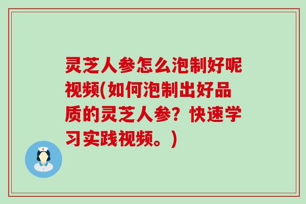 灵芝人参怎么泡制好呢视频(如何泡制出好品质的灵芝人参？快速学习实践视频。)