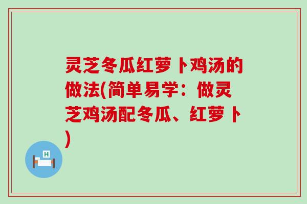 灵芝冬瓜红萝卜鸡汤的做法(简单易学：做灵芝鸡汤配冬瓜、红萝卜)