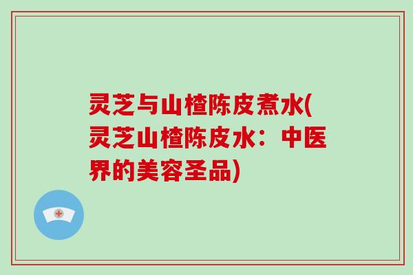 灵芝与山楂陈皮煮水(灵芝山楂陈皮水：中医界的美容圣品)