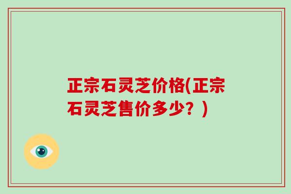 正宗石灵芝价格(正宗石灵芝售价多少？)