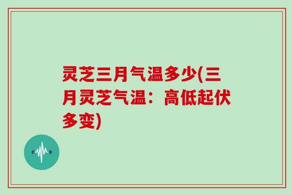 灵芝三月气温多少(三月灵芝气温：高低起伏多变)