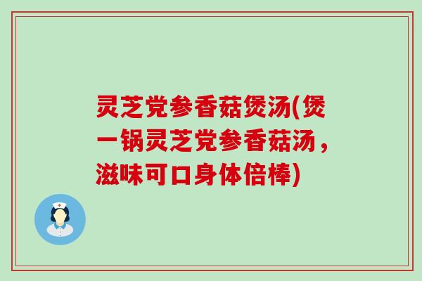 灵芝党参香菇煲汤(煲一锅灵芝党参香菇汤，滋味可口身体倍棒)