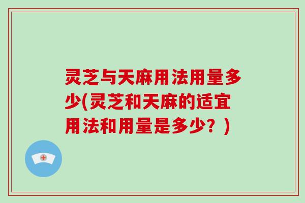 灵芝与天麻用法用量多少(灵芝和天麻的适宜用法和用量是多少？)