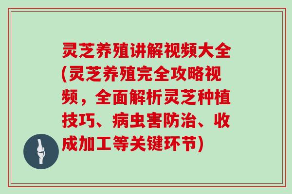 灵芝养殖讲解视频大全(灵芝养殖完全攻略视频，全面解析灵芝种植技巧、虫害防、收成加工等关键环节)