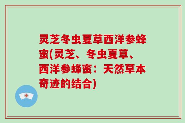 灵芝冬虫夏草西洋参蜂蜜(灵芝、冬虫夏草、西洋参蜂蜜：天然草本奇迹的结合)