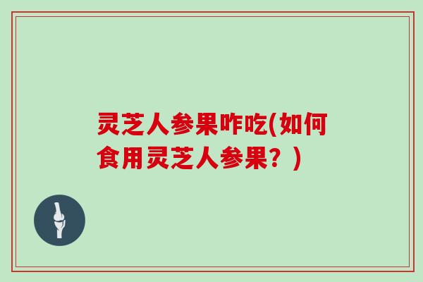 灵芝人参果咋吃(如何食用灵芝人参果？)