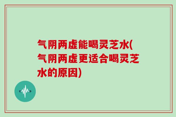 气阴两虚能喝灵芝水(气阴两虚更适合喝灵芝水的原因)