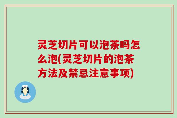 灵芝切片可以泡茶吗怎么泡(灵芝切片的泡茶方法及禁忌注意事项)