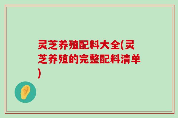 灵芝养殖配料大全(灵芝养殖的完整配料清单)