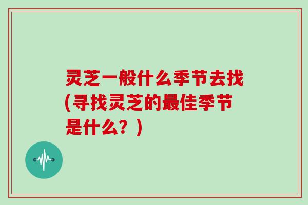 灵芝一般什么季节去找(寻找灵芝的佳季节是什么？)