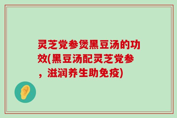 灵芝党参煲黑豆汤的功效(黑豆汤配灵芝党参，滋润养生助免疫)