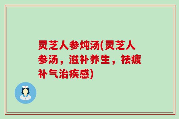 灵芝人参炖汤(灵芝人参汤，滋补养生，祛疲疾感)