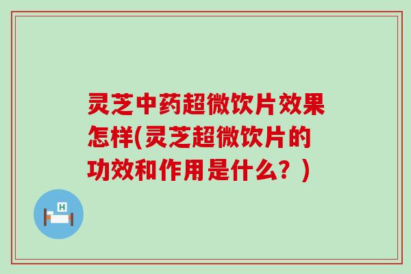 灵芝超微饮片效果怎样(灵芝超微饮片的功效和作用是什么？)