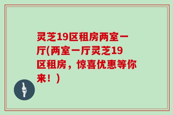 灵芝19区租房两室一厅(两室一厅灵芝19区租房，惊喜优惠等你来！)