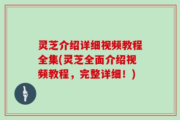 灵芝介绍详细视频教程全集(灵芝全面介绍视频教程，完整详细！)