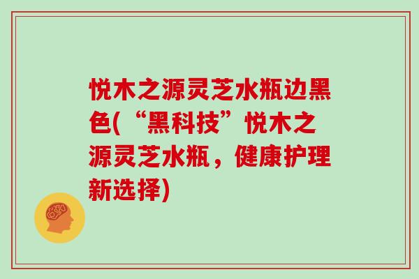 悦木之源灵芝水瓶边黑色(“黑科技”悦木之源灵芝水瓶，健康护理新选择)