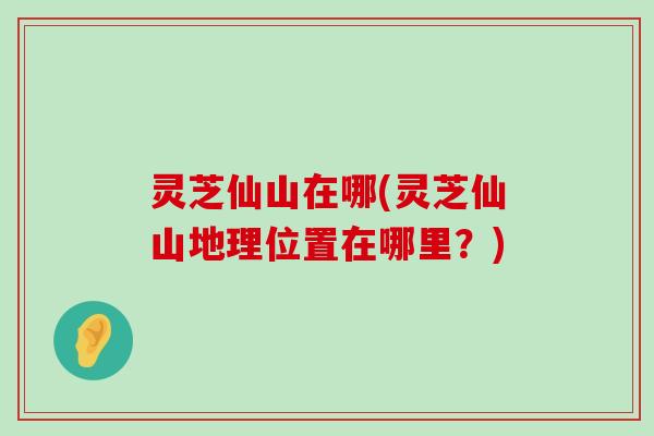 灵芝仙山在哪(灵芝仙山地理位置在哪里？)