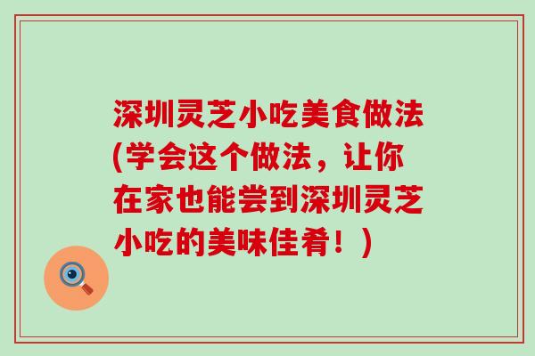 深圳灵芝小吃美食做法(学会这个做法，让你在家也能尝到深圳灵芝小吃的美味佳肴！)